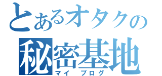 とあるオタクの秘密基地（マイ　ブログ）