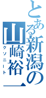 とある新潟の山崎裕一（クソニート）