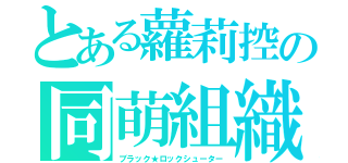 とある蘿莉控の同萌組織（ブラック★ロックシューター）