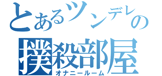 とあるツンデレの撲殺部屋（オナニールーム）