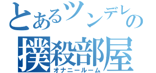 とあるツンデレの撲殺部屋（オナニールーム）