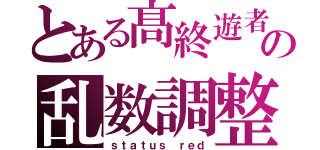 とある髙終遊者の乱数調整（ｓｔａｔｕｓ ｒｅｄ）