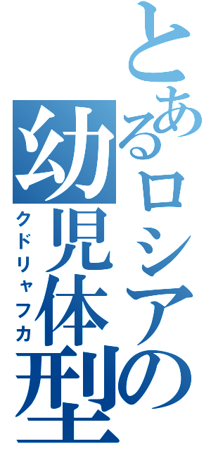 とあるロシアの幼児体型（クドリャフカ）