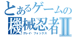 とあるゲームの機械忍者Ⅱ（グレイ・フォックス）