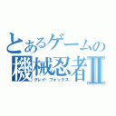 とあるゲームの機械忍者Ⅱ（グレイ・フォックス）