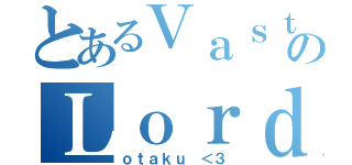 とあるＶａｓｔｏのＬｏｒｄｅ（ｏｔａｋｕ ＜３）