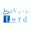 とあるＶａｓｔｏのＬｏｒｄｅ（ｏｔａｋｕ ＜３）