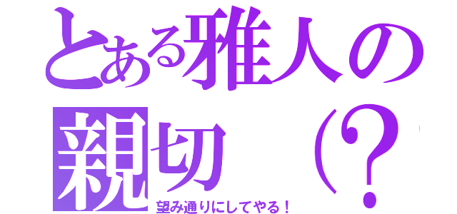 とある雅人の親切（？）（望み通りにしてやる！）