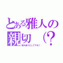 とある雅人の親切（？）（望み通りにしてやる！）