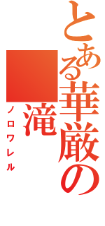 とある華厳の 滝（ノロワレル）