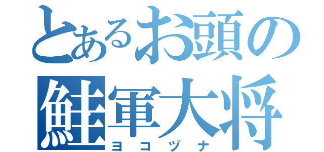 とあるお頭の鮭軍大将（ヨコヅナ）