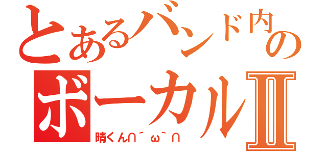 とあるバンド内のボーカルⅡ（晴くん∩´ω｀∩ ）