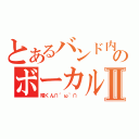 とあるバンド内のボーカルⅡ（晴くん∩´ω｀∩ ）