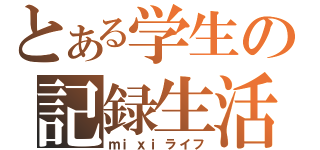 とある学生の記録生活（ｍｉｘｉライフ）