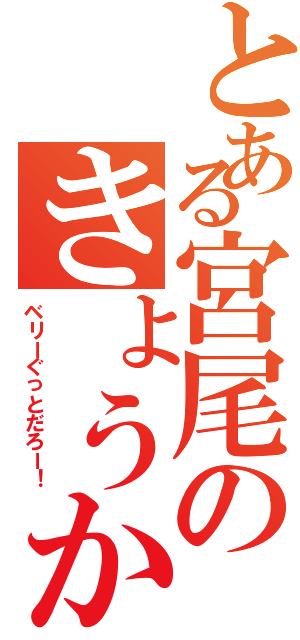 とある宮尾のきょうか（ベリーぐっとだろー！）