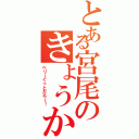 とある宮尾のきょうか（ベリーぐっとだろー！）