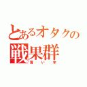 とあるオタクの戦果群（薄い本）