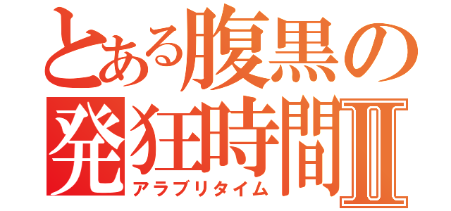 とある腹黒の発狂時間Ⅱ（アラブリタイム）