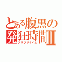 とある腹黒の発狂時間Ⅱ（アラブリタイム）