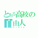 とある高校の自由人（たっちゃん）