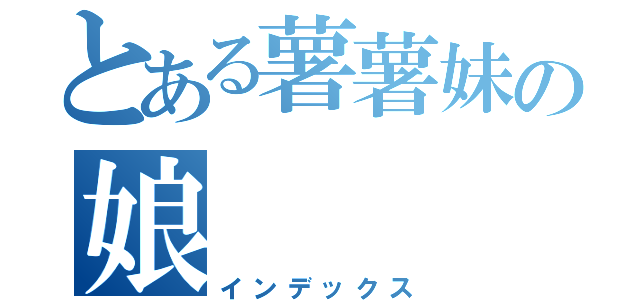 とある薯薯妹の娘（インデックス）