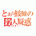 とある鮟鱇の殺人疑惑（共食い！？）