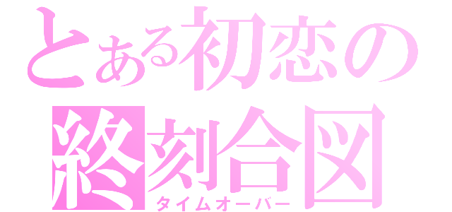 とある初恋の終刻合図（タイムオーバー）