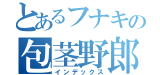 とあるフナキの包茎野郎（インデックス）