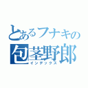 とあるフナキの包茎野郎（インデックス）