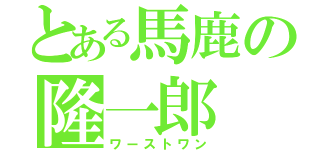 とある馬鹿の隆一郎（ワーストワン）