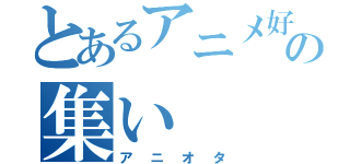 とあるアニメ好きの集い（アニオタ）