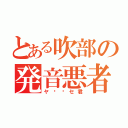 とある吹部の発音悪者（ヤ⚪︎セ君）