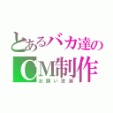 とあるバカ達のＣＭ制作（お願い芝浦）