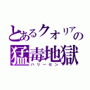 とあるクオリアの猛毒地獄（ハリーセン）