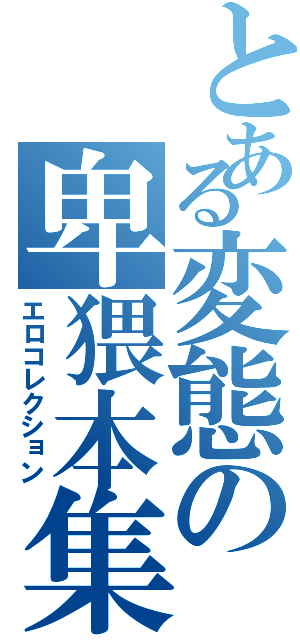 とある変態の卑猥本集（エロコレクション）