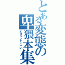 とある変態の卑猥本集（エロコレクション）