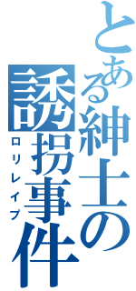 とある紳士の誘拐事件（ロリレイプ）