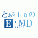 とあるｔａのＥ‧ＭＤ（ 台論ＣＳＯ）