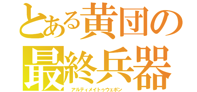 とある黄団の最終兵器（ アルティメイトゥウェポン ）