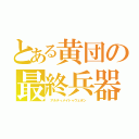 とある黄団の最終兵器（ アルティメイトゥウェポン ）