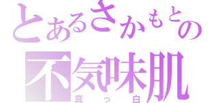 とあるさかもとの不気味肌（真っ白）