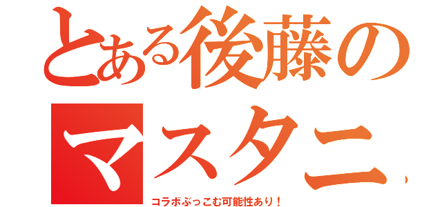 とある後藤のマスタニーＣＡＳ！（コラボぶっこむ可能性あり！）