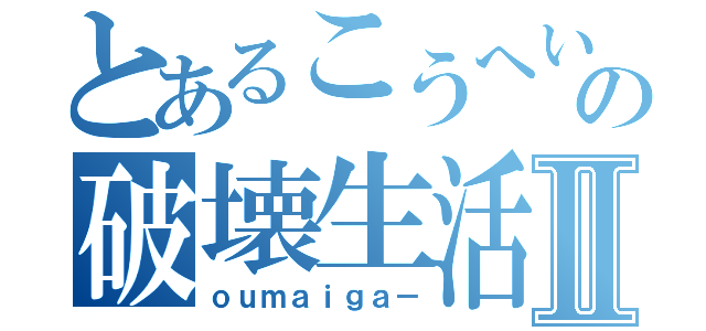 とあるこうへいの破壊生活Ⅱ（ｏｕｍａｉｇａ－）