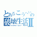 とあるこうへいの破壊生活Ⅱ（ｏｕｍａｉｇａ－）