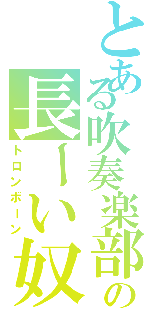 とある吹奏楽部のの長ーい奴（トロンボーン）