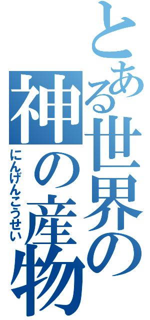 とある世界の神の産物（にんげんこうせい）