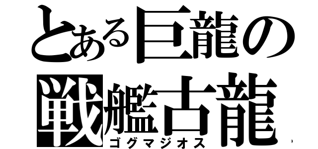 とある巨龍の戦艦古龍（ゴグマジオス）