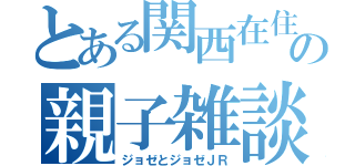 とある関西在住の親子雑談（ジョゼとジョゼＪＲ）