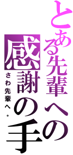 とある先輩への感謝の手（さわ先輩へ。）