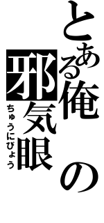 とある俺の邪気眼（ちゅうにびょう）